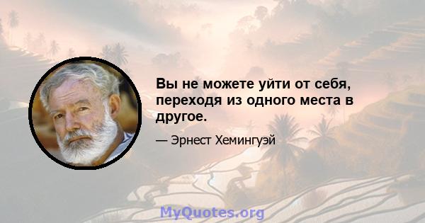 Вы не можете уйти от себя, переходя из одного места в другое.