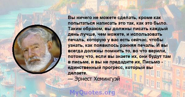 Вы ничего не можете сделать, кроме как попытаться написать это так, как это было. Таким образом, вы должны писать каждый день лучше, чем можете, и использовать печаль, которую у вас есть сейчас, чтобы узнать, как