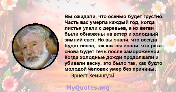 Вы ожидали, что осенью будет грустно. Часть вас умерла каждый год, когда листья упали с деревьев, а их ветви были обнажены на ветер и холодный зимний свет. Но вы знали, что всегда будет весна, так как вы знали, что река 