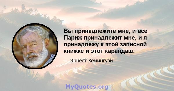 Вы принадлежите мне, и все Париж принадлежит мне, и я принадлежу к этой записной книжке и этот карандаш.