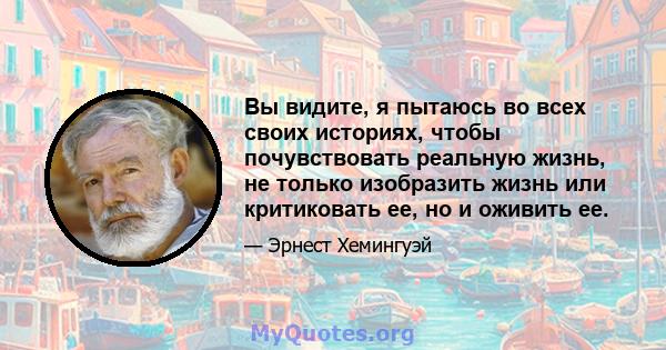 Вы видите, я пытаюсь во всех своих историях, чтобы почувствовать реальную жизнь, не только изобразить жизнь или критиковать ее, но и оживить ее.