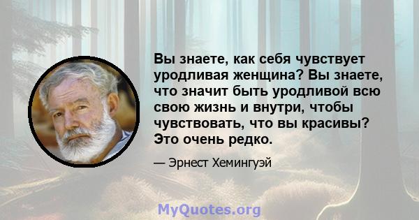 Вы знаете, как себя чувствует уродливая женщина? Вы знаете, что значит быть уродливой всю свою жизнь и внутри, чтобы чувствовать, что вы красивы? Это очень редко.