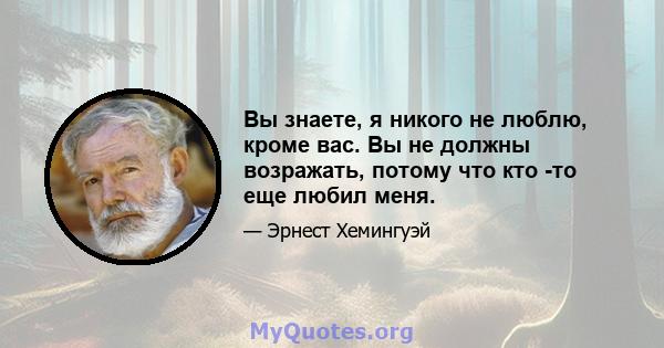 Вы знаете, я никого не люблю, кроме вас. Вы не должны возражать, потому что кто -то еще любил меня.