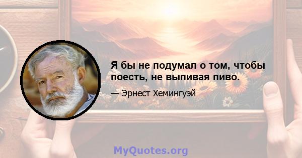 Я бы не подумал о том, чтобы поесть, не выпивая пиво.