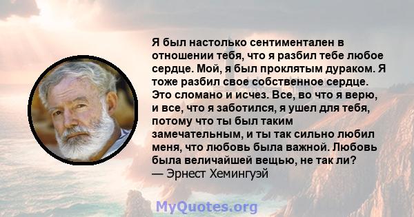 Я был настолько сентиментален в отношении тебя, что я разбил тебе любое сердце. Мой, я был проклятым дураком. Я тоже разбил свое собственное сердце. Это сломано и исчез. Все, во что я верю, и все, что я заботился, я