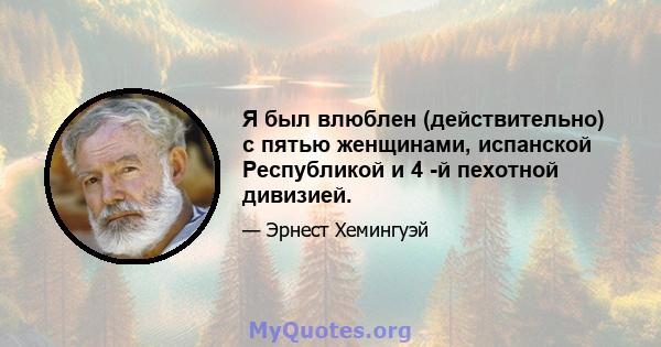 Я был влюблен (действительно) с пятью женщинами, испанской Республикой и 4 -й пехотной дивизией.