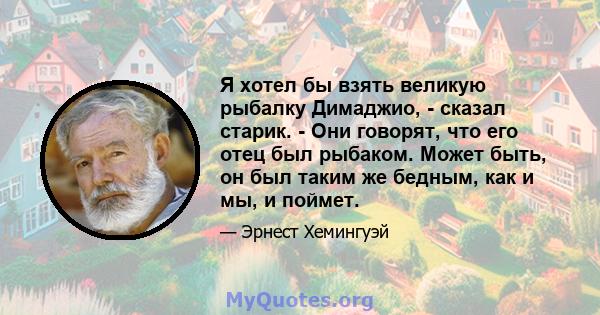 Я хотел бы взять великую рыбалку Димаджио, - сказал старик. - Они говорят, что его отец был рыбаком. Может быть, он был таким же бедным, как и мы, и поймет.