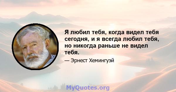 Я любил тебя, когда видел тебя сегодня, и я всегда любил тебя, но никогда раньше не видел тебя.