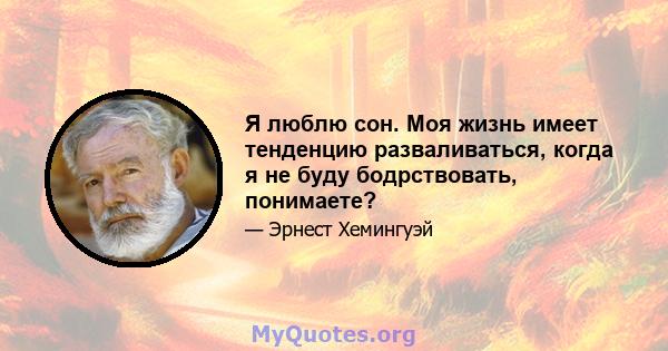 Я люблю сон. Моя жизнь имеет тенденцию разваливаться, когда я не буду бодрствовать, понимаете?