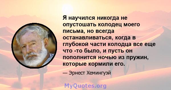 Я научился никогда не опустошать колодец моего письма, но всегда останавливаться, когда в глубокой части колодца все еще что -то было, и пусть он пополнится ночью из пружин, которые кормили его.