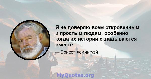 Я не доверяю всем откровенным и простым людям, особенно когда их истории складываются вместе