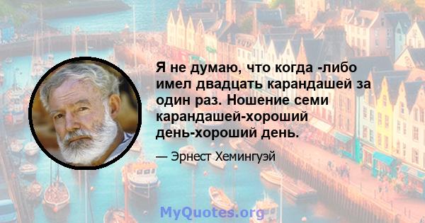 Я не думаю, что когда -либо имел двадцать карандашей за один раз. Ношение семи карандашей-хороший день-хороший день.