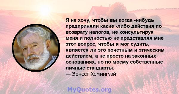 Я не хочу, чтобы вы когда -нибудь предприняли какие -либо действия по возврату налогов, не консультируя меня и полностью не представляя мне этот вопрос, чтобы я мог судить, является ли это почетным и этическим