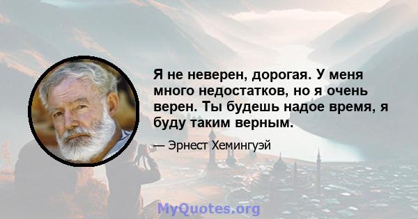 Я не неверен, дорогая. У меня много недостатков, но я очень верен. Ты будешь надое время, я буду таким верным.