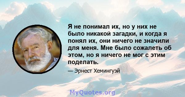 Я не понимал их, но у них не было никакой загадки, и когда я понял их, они ничего не значили для меня. Мне было сожалеть об этом, но я ничего не мог с этим поделать.