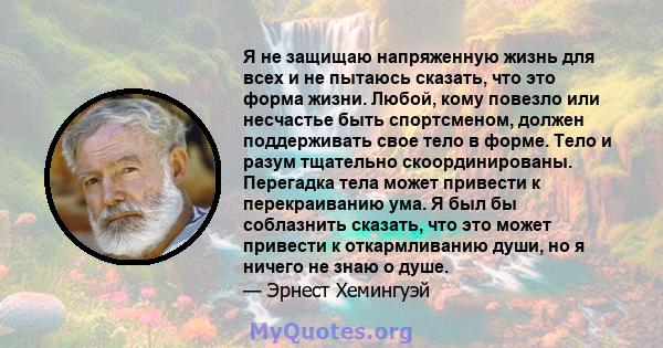 Я не защищаю напряженную жизнь для всех и не пытаюсь сказать, что это форма жизни. Любой, кому повезло или несчастье быть спортсменом, должен поддерживать свое тело в форме. Тело и разум тщательно скоординированы.