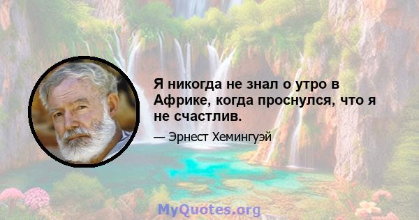 Я никогда не знал о утро в Африке, когда проснулся, что я не счастлив.