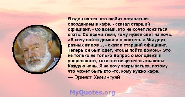 Я один из тех, кто любит оставаться опозданием в кафе, - сказал старший официант. - Со всеми, кто не хочет ложиться спать. Со всеми теми, кому нужен свет на ночь. «Я хочу пойти домой и в постель.« Мы двух разных видов