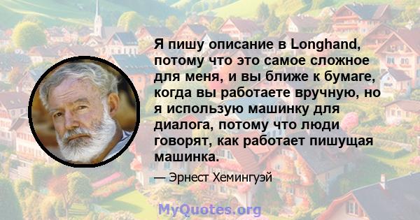 Я пишу описание в Longhand, потому что это самое сложное для меня, и вы ближе к бумаге, когда вы работаете вручную, но я использую машинку для диалога, потому что люди говорят, как работает пишущая машинка.