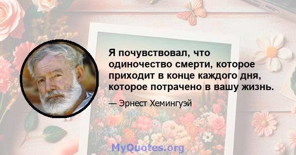 Я почувствовал, что одиночество смерти, которое приходит в конце каждого дня, которое потрачено в вашу жизнь.