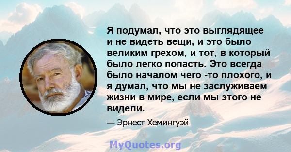 Я подумал, что это выглядящее и не видеть вещи, и это было великим грехом, и тот, в который было легко попасть. Это всегда было началом чего -то плохого, и я думал, что мы не заслуживаем жизни в мире, если мы этого не