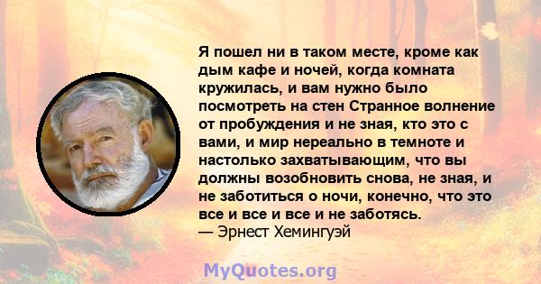 Я пошел ни в таком месте, кроме как дым кафе и ночей, когда комната кружилась, и вам нужно было посмотреть на стен Странное волнение от пробуждения и не зная, кто это с вами, и мир нереально в темноте и настолько