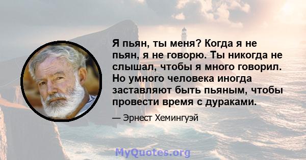 Я пьян, ты меня? Когда я не пьян, я не говорю. Ты никогда не слышал, чтобы я много говорил. Но умного человека иногда заставляют быть пьяным, чтобы провести время с дураками.