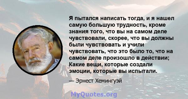 Я пытался написать тогда, и я нашел самую большую трудность, кроме знания того, что вы на самом деле чувствовали, скорее, что вы должны были чувствовать и учили чувствовать, что это было то, что на самом деле произошло