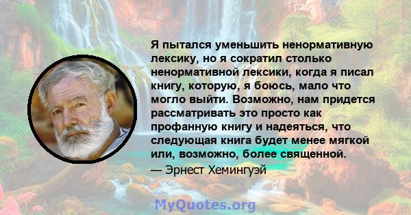 Я пытался уменьшить ненормативную лексику, но я сократил столько ненормативной лексики, когда я писал книгу, которую, я боюсь, мало что могло выйти. Возможно, нам придется рассматривать это просто как профанную книгу и