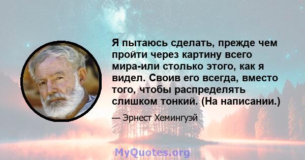 Я пытаюсь сделать, прежде чем пройти через картину всего мира-или столько этого, как я видел. Своив его всегда, вместо того, чтобы распределять слишком тонкий. (На написании.)