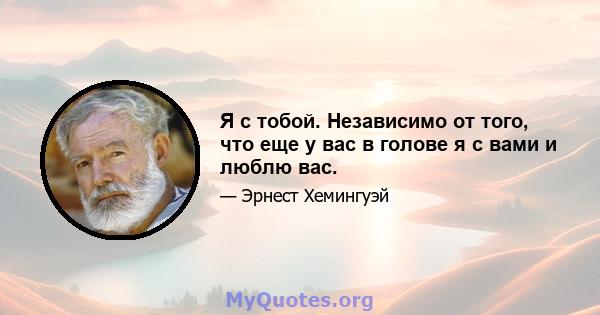 Я с тобой. Независимо от того, что еще у вас в голове я с вами и люблю вас.