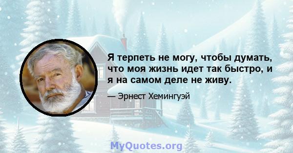 Я терпеть не могу, чтобы думать, что моя жизнь идет так быстро, и я на самом деле не живу.