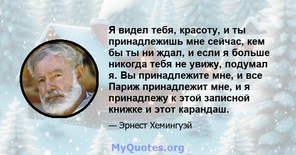 Я видел тебя, красоту, и ты принадлежишь мне сейчас, кем бы ты ни ждал, и если я больше никогда тебя не увижу, подумал я. Вы принадлежите мне, и все Париж принадлежит мне, и я принадлежу к этой записной книжке и этот