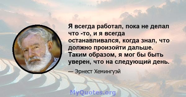 Я всегда работал, пока не делал что -то, и я всегда останавливался, когда знал, что должно произойти дальше. Таким образом, я мог бы быть уверен, что на следующий день.