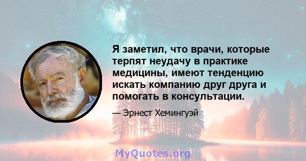 Я заметил, что врачи, которые терпят неудачу в практике медицины, имеют тенденцию искать компанию друг друга и помогать в консультации.