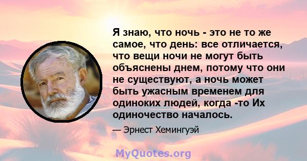 Я знаю, что ночь - это не то же самое, что день: все отличается, что вещи ночи не могут быть объяснены днем, потому что они не существуют, а ночь может быть ужасным временем для одиноких людей, когда -то Их одиночество