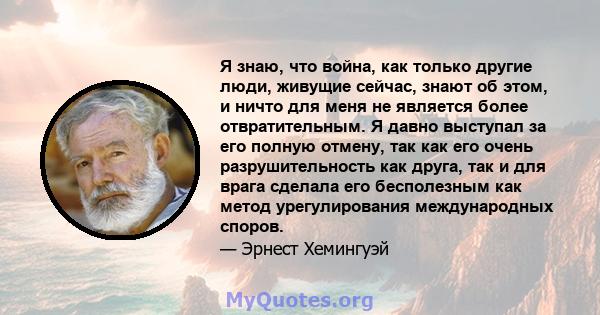 Я знаю, что война, как только другие люди, живущие сейчас, знают об этом, и ничто для меня не является более отвратительным. Я давно выступал за его полную отмену, так как его очень разрушительность как друга, так и для 