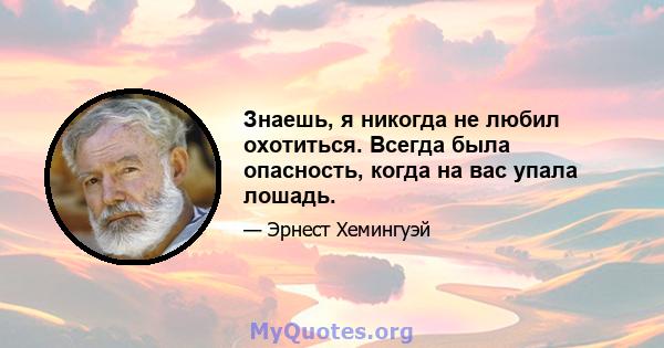 Знаешь, я никогда не любил охотиться. Всегда была опасность, когда на вас упала лошадь.