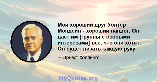 Мой хороший друг Уолтер Мондейл - хороший лапдог. Он даст им [группы с особыми интересами] все, что они хотят. Он будет лизать каждую руку.