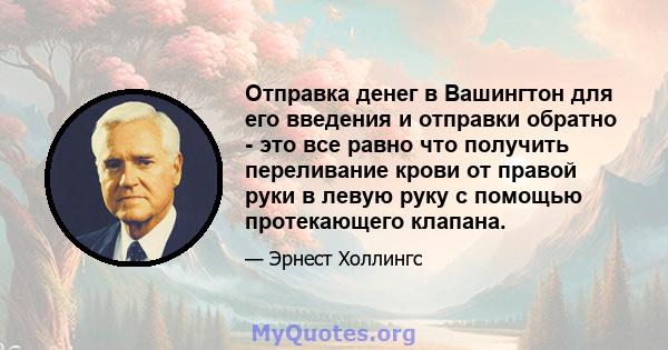 Отправка денег в Вашингтон для его введения и отправки обратно - это все равно что получить переливание крови от правой руки в левую руку с помощью протекающего клапана.