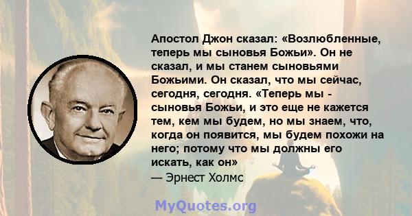 Апостол Джон сказал: «Возлюбленные, теперь мы сыновья Божьи». Он не сказал, и мы станем сыновьями Божьими. Он сказал, что мы сейчас, сегодня, сегодня. «Теперь мы - сыновья Божьи, и это еще не кажется тем, кем мы будем,