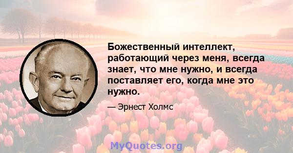 Божественный интеллект, работающий через меня, всегда знает, что мне нужно, и всегда поставляет его, когда мне это нужно.