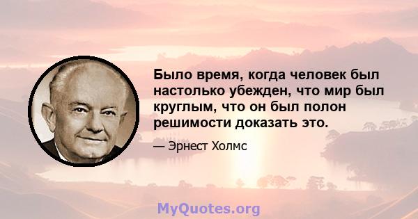 Было время, когда человек был настолько убежден, что мир был круглым, что он был полон решимости доказать это.