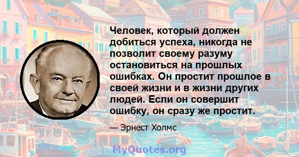 Человек, который должен добиться успеха, никогда не позволит своему разуму остановиться на прошлых ошибках. Он простит прошлое в своей жизни и в жизни других людей. Если он совершит ошибку, он сразу же простит.