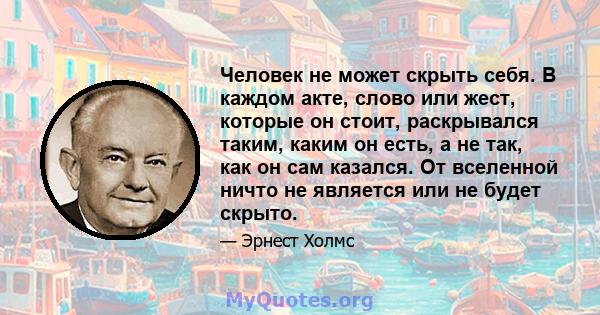 Человек не может скрыть себя. В каждом акте, слово или жест, которые он стоит, раскрывался таким, каким он есть, а не так, как он сам казался. От вселенной ничто не является или не будет скрыто.