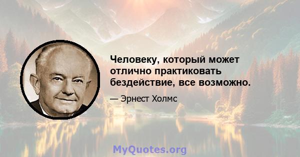 Человеку, который может отлично практиковать бездействие, все возможно.