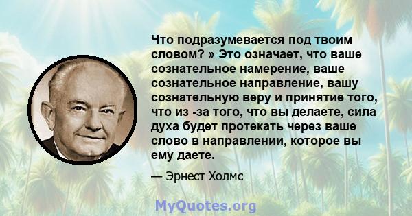 Что подразумевается под твоим словом? » Это означает, что ваше сознательное намерение, ваше сознательное направление, вашу сознательную веру и принятие того, что из -за того, что вы делаете, сила духа будет протекать