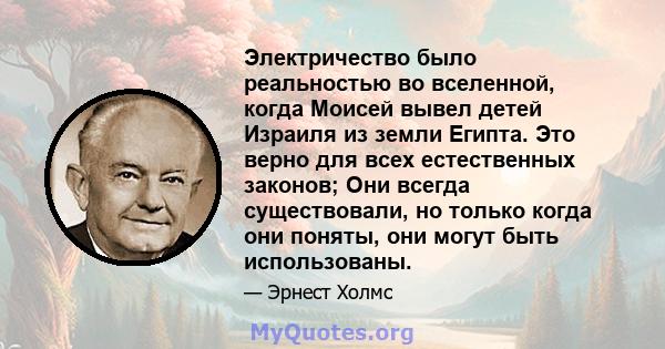 Электричество было реальностью во вселенной, когда Моисей вывел детей Израиля из земли Египта. Это верно для всех естественных законов; Они всегда существовали, но только когда они поняты, они могут быть использованы.