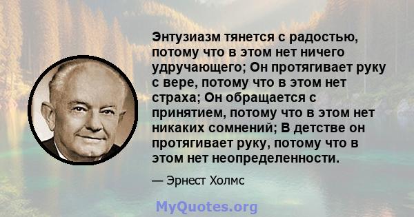 Энтузиазм тянется с радостью, потому что в этом нет ничего удручающего; Он протягивает руку с вере, потому что в этом нет страха; Он обращается с принятием, потому что в этом нет никаких сомнений; В детстве он