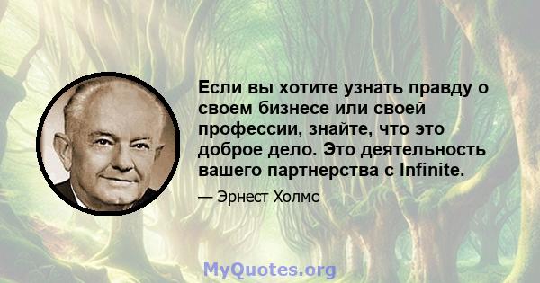 Если вы хотите узнать правду о своем бизнесе или своей профессии, знайте, что это доброе дело. Это деятельность вашего партнерства с Infinite.